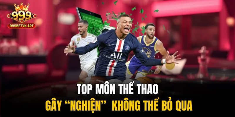 Bùng Nổ S - sporst Tại 999bet - Kèo Cực Nét, Thưởng Cực Phê! 3 Top môn thể thao gây “nghiện” không thể bỏ qua